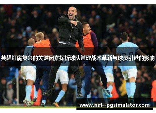 英超红魔复兴的关键因素探析球队管理战术革新与球员引进的影响 英超红魔复兴的关键因素探析球队管理战术革新与球员引进的影响