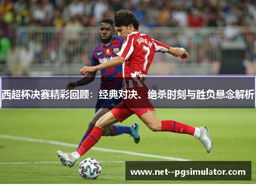 西超杯决赛精彩回顾:经典对决、绝杀时刻与胜负悬念解析 西超杯决赛精彩回顾:经典对决、绝杀时刻与胜负悬念解析