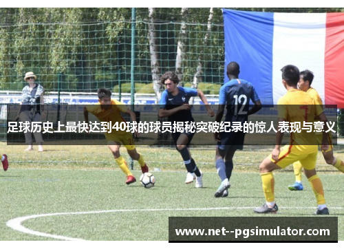 足球历史上最快达到40球的球员揭秘突破纪录的惊人表现与意义 足球历史上最快达到40球的球员揭秘突破纪录的惊人表现与意义