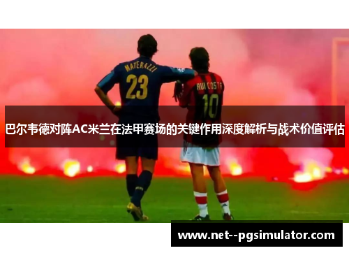 巴尔韦德对阵AC米兰在法甲赛场的关键作用深度解析与战术价值评估 巴尔韦德对阵AC米兰在法甲赛场的关键作用深度解析与战术价值评估