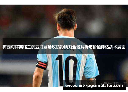 梅西对阵英格兰的亚冠赛场攻防影响力全景解析与价值评估战术层面