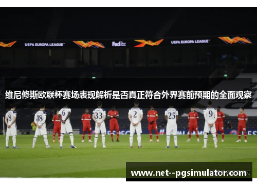 维尼修斯欧联杯赛场表现解析是否真正符合外界赛前预期的全面观察 维尼修斯欧联杯赛场表现解析是否真正符合外界赛前预期的全面观察