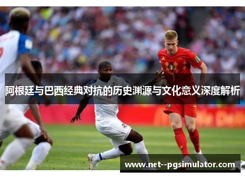 阿根廷与巴西经典对抗的历史渊源与文化意义深度解析