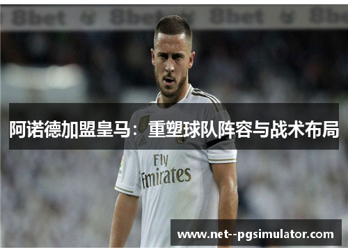 阿诺德加盟皇马:重塑球队阵容与战术布局 阿诺德加盟皇马:重塑球队阵容与战术布局