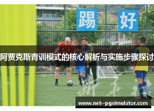阿贾克斯青训模式的核心解析与实施步骤探讨 阿贾克斯青训模式的核心解析与实施步骤探讨