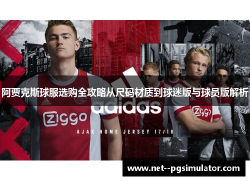 阿贾克斯球服选购全攻略从尺码材质到球迷版与球员版解析 阿贾克斯球服选购全攻略从尺码材质到球迷版与球员版解析