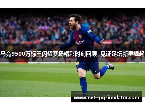 马竞9500万标王闪耀赛场精彩时刻回顾 见证足坛新星崛起 马竞9500万标王闪耀赛场精彩时刻回顾 见证足坛新星崛起
