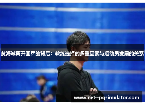 黄海诚离开国乒的背后:教练选择的多重因素与运动员发展的关系 黄海诚离开国乒的背后:教练选择的多重因素与运动员发展的关系