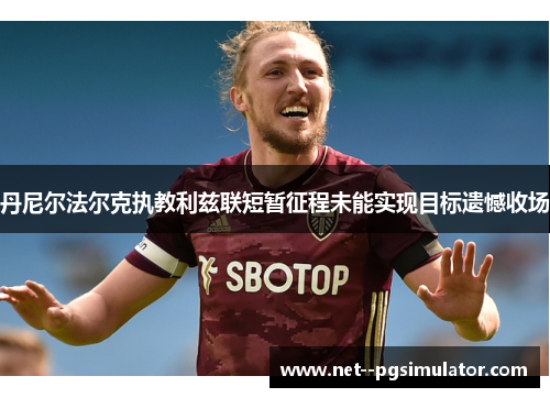 丹尼尔法尔克执教利兹联短暂征程未能实现目标遗憾收场