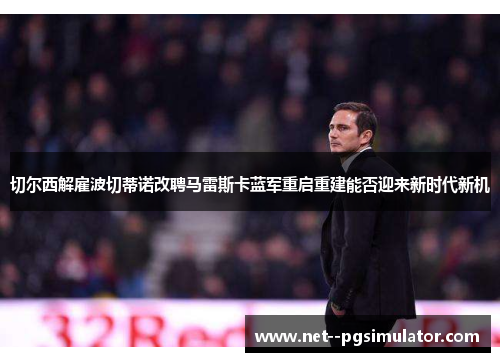 切尔西解雇波切蒂诺改聘马雷斯卡蓝军重启重建能否迎来新时代新机 切尔西解雇波切蒂诺改聘马雷斯卡蓝军重启重建能否迎来新时代新机