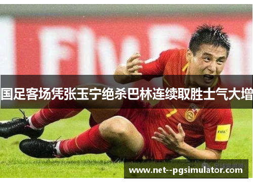 国足客场凭张玉宁绝杀巴林连续取胜士气大增 国足客场凭张玉宁绝杀巴林连续取胜士气大增