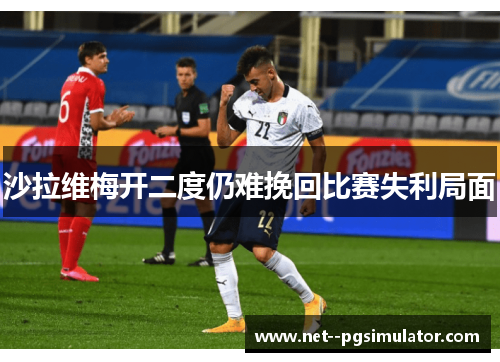 沙拉维梅开二度仍难挽回比赛失利局面 沙拉维梅开二度仍难挽回比赛失利局面