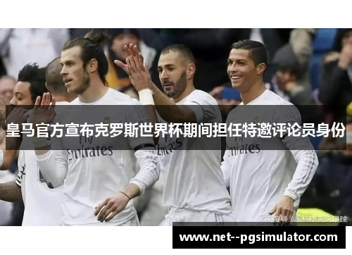 皇马官方宣布克罗斯世界杯期间担任特邀评论员身份