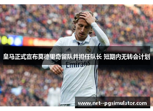 皇马正式宣布莫德里奇留队并担任队长 短期内无转会计划