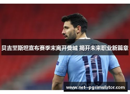 贝吉里斯坦宣布赛季末离开曼城 揭开未来职业新篇章 贝吉里斯坦宣布赛季末离开曼城 揭开未来职业新篇章