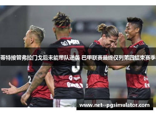 蒂特接管弗拉门戈后未能带队逆袭 巴甲联赛最终仅列第四结束赛季 蒂特接管弗拉门戈后未能带队逆袭 巴甲联赛最终仅列第四结束赛季