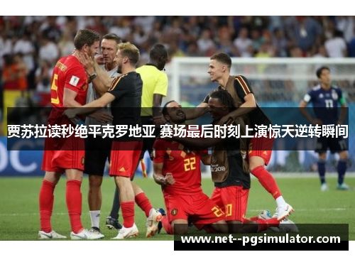 贾苏拉读秒绝平克罗地亚 赛场最后时刻上演惊天逆转瞬间 贾苏拉读秒绝平克罗地亚 赛场最后时刻上演惊天逆转瞬间