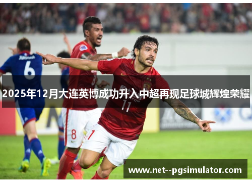 2025年12月大连英博成功升入中超再现足球城辉煌荣耀 2025年12月大连英博成功升入中超再现足球城辉煌荣耀