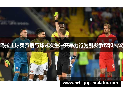 乌拉圭球员赛后与球迷发生冲突暴力行为引发争议和热议 乌拉圭球员赛后与球迷发生冲突暴力行为引发争议和热议