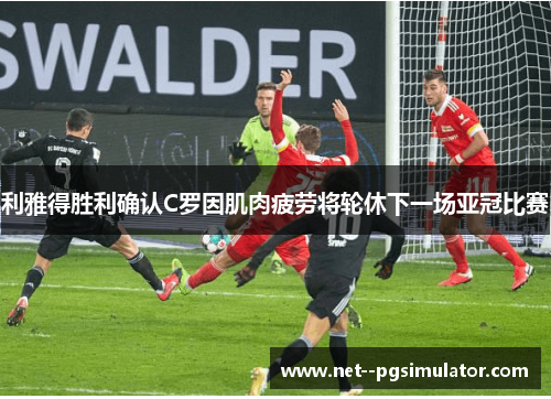 利雅得胜利确认C罗因肌肉疲劳将轮休下一场亚冠比赛 利雅得胜利确认C罗因肌肉疲劳将轮休下一场亚冠比赛