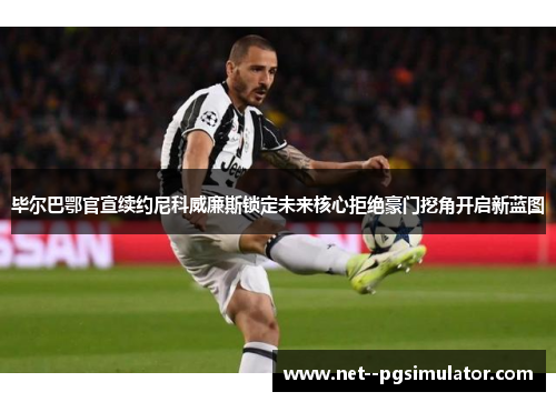 毕尔巴鄂官宣续约尼科威廉斯锁定未来核心拒绝豪门挖角开启新蓝图