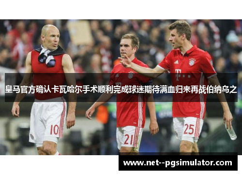 皇马官方确认卡瓦哈尔手术顺利完成球迷期待满血归来再战伯纳乌之