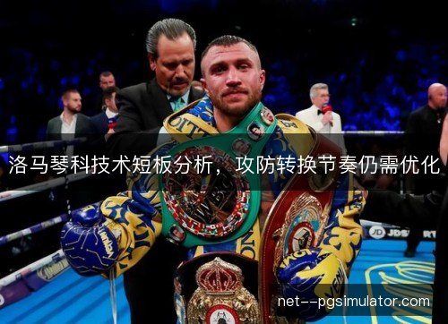 洛马琴科技术短板分析,攻防转换节奏仍需优化 洛马琴科技术短板分析,攻防转换节奏仍需优化