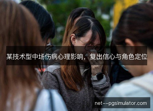 某技术型中场伤病心理影响，复出信心与角色定位