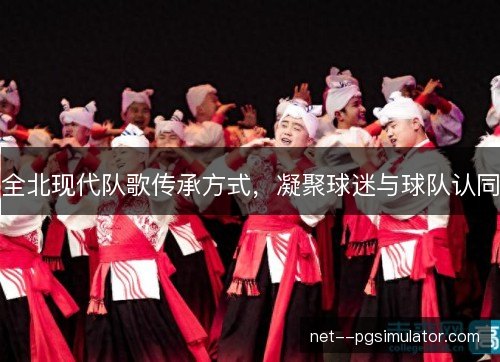 全北现代队歌传承方式,凝聚球迷与球队认同 全北现代队歌传承方式,凝聚球迷与球队认同